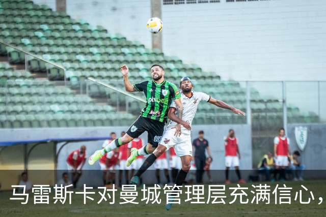 马雷斯卡对曼城管理层充满信心，球队专注于足球事务